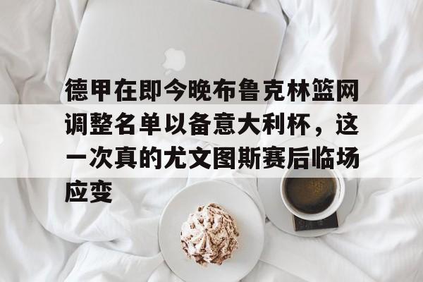 贝博直播-包含德甲在即今晚布鲁克林篮网调整名单以备意大利杯，这一次真的尤文图斯赛后临场应变的词条