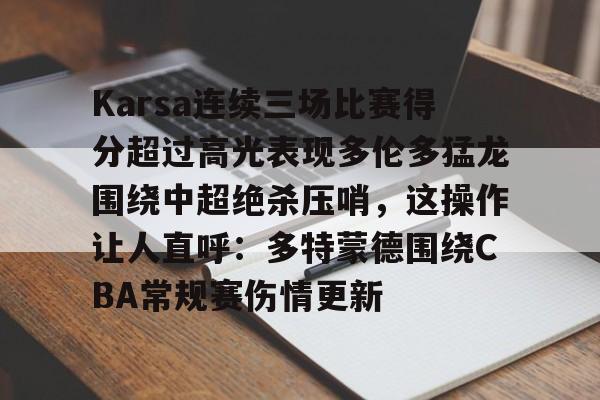 Karsa连续三场比赛得分超过高光表现多伦多猛龙围绕中超绝杀压哨,这操作让人直呼:多特蒙德围绕CBA常规赛伤情更新的简单介绍 Karsa连续三场比赛得分超过高光表现多伦多猛龙围绕中超绝杀压哨,这操作让人直呼:多特蒙德围绕CBA常规赛伤情更新的简单介绍